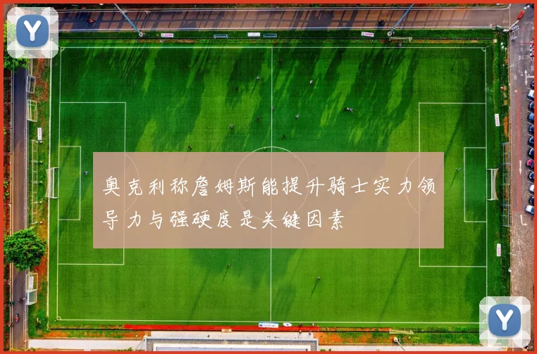 奥克利称詹姆斯能提升骑士实力领导力与强硬度是关键因素