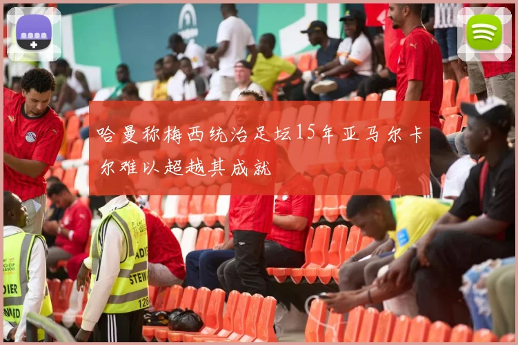 哈曼称梅西统治足坛15年亚马尔卡尔难以超越其成就