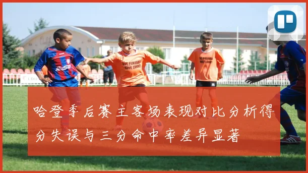 哈登季后赛主客场表现对比分析得分失误与三分命中率差异显著