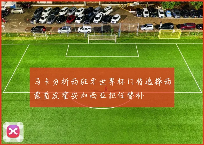 马卡分析西班牙世界杯门将选择西蒙首发霍安加西亚担任替补