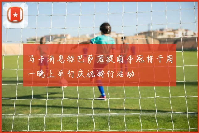 马卡消息称巴萨若提前夺冠将于周一晚上举行庆祝游行活动