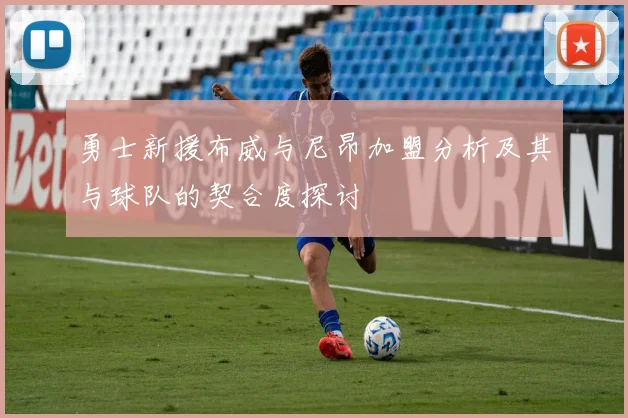 勇士新援布威与尼昂加盟分析及其与球队的契合度探讨