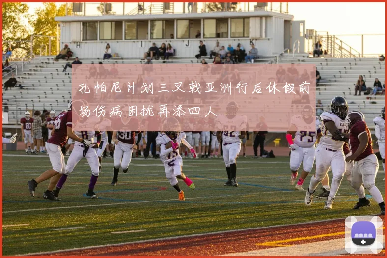 孔帕尼计划三叉戟亚洲行后休假前场伤病困扰再添四人