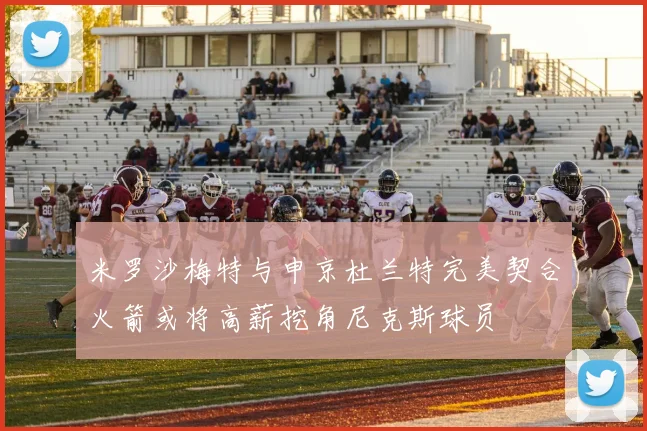 米罗沙梅特与申京杜兰特完美契合火箭或将高薪挖角尼克斯球员