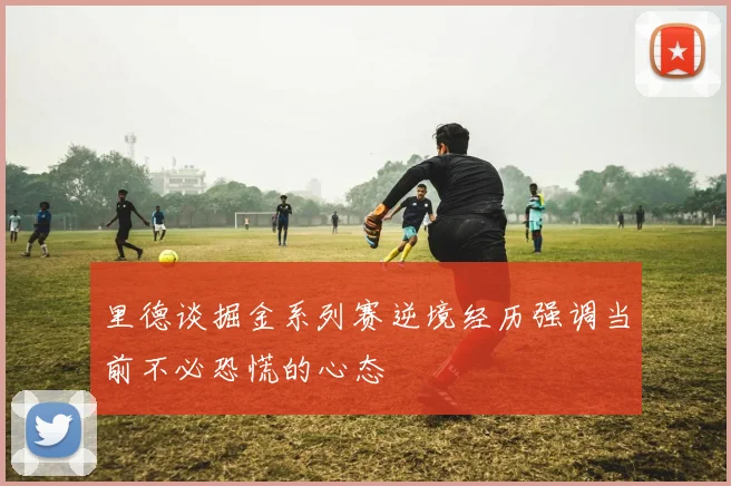 里德谈掘金系列赛逆境经历强调当前不必恐慌的心态
