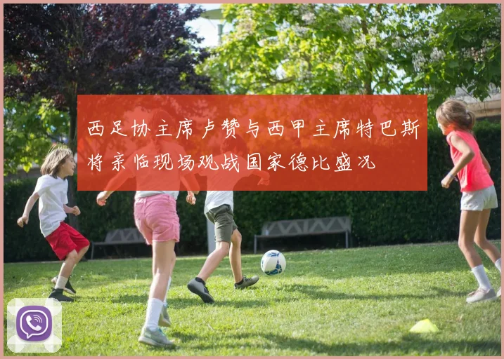 西足协主席卢赞与西甲主席特巴斯将亲临现场观战国家德比盛况