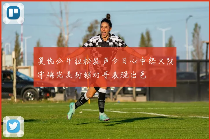 复仇公牛拉松发声今日心中怒火防守端完美封锁对手表现出色
