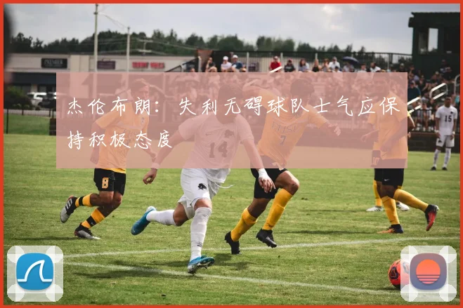杰伦布朗：失利无碍球队士气应保持积极态度
