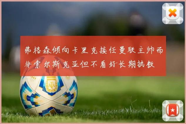 弗格森倾向卡里克接任曼联主帅而非索尔斯克亚但不看好长期执教