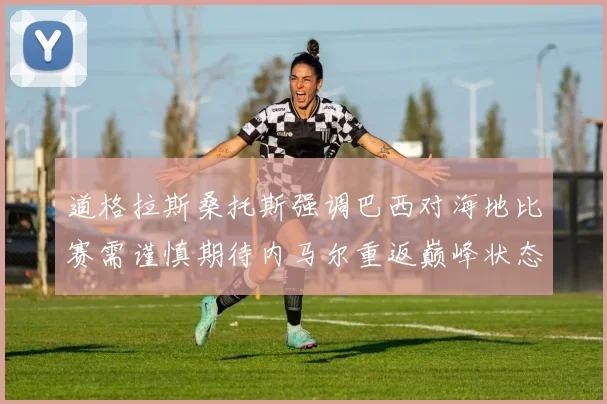 道格拉斯桑托斯强调巴西对海地比赛需谨慎期待内马尔重返巅峰状态