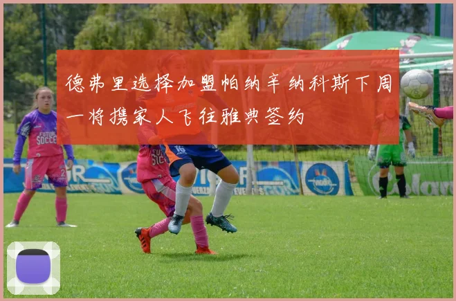 德弗里选择加盟帕纳辛纳科斯下周一将携家人飞往雅典签约
