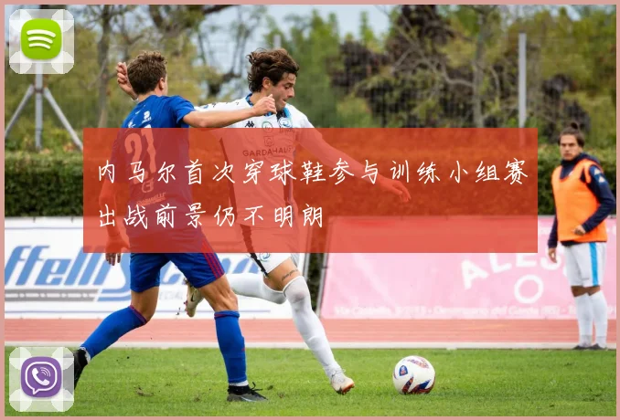 内马尔首次穿球鞋参与训练小组赛出战前景仍不明朗
