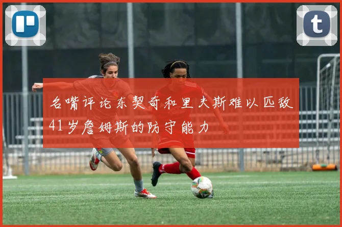 名嘴评论东契奇和里夫斯难以匹敌41岁詹姆斯的防守能力