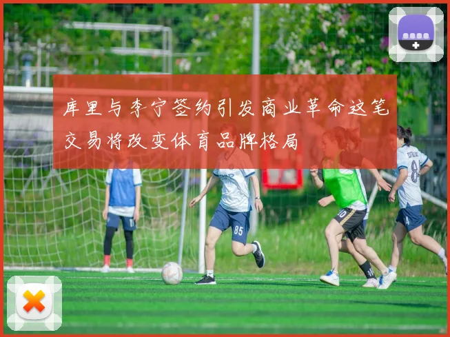 库里与李宁签约引发商业革命这笔交易将改变体育品牌格局