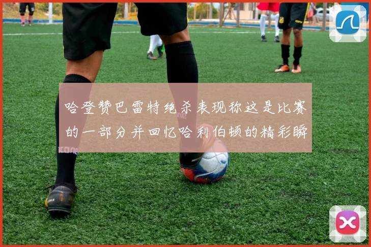 哈登赞巴雷特绝杀表现称这是比赛的一部分并回忆哈利伯顿的精彩瞬间
