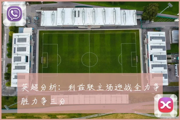 英超分析：利兹联主场迎战全力争胜力争三分