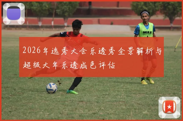2026年选秀大会乐透秀全景解析与超级大年乐透成色评估