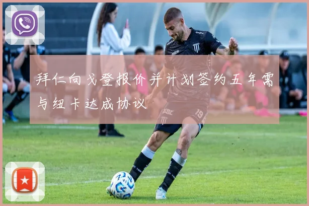 拜仁向戈登报价并计划签约五年需与纽卡达成协议