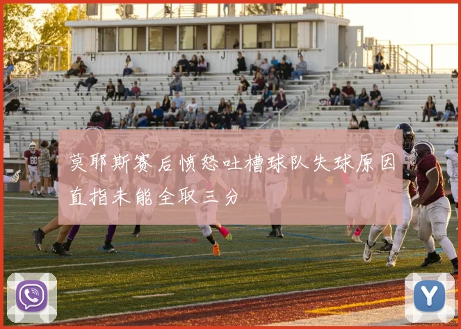 莫耶斯赛后愤怒吐槽球队失球原因直指未能全取三分